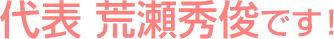 代表 荒瀬秀俊です!